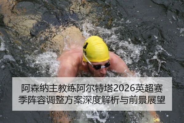 阿森纳主教练阿尔特塔2026英超赛季阵容调整方案深度解析与前景展望