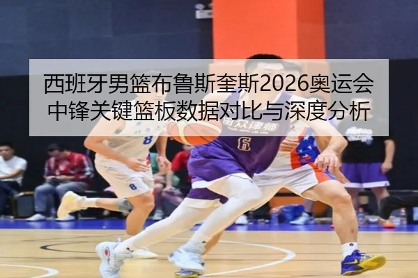 西班牙男篮布鲁斯奎斯2026奥运会中锋关键篮板数据对比与深度分析