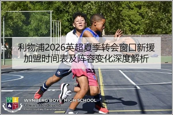 利物浦2026英超夏季转会窗口新援加盟时间表及阵容变化深度解析